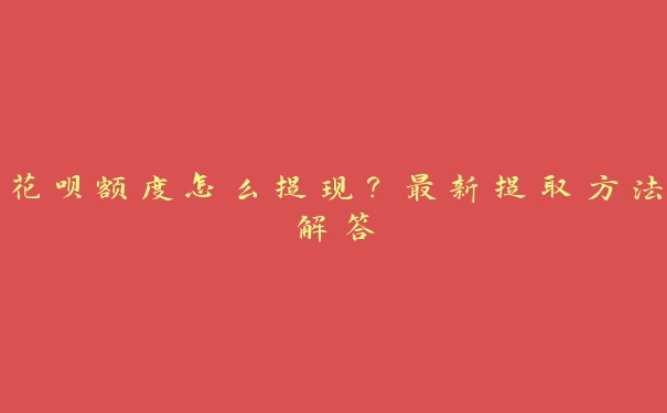 花呗额度怎么提现?最新提取方法解答 花呗额度怎么提现?最新提取方法解答