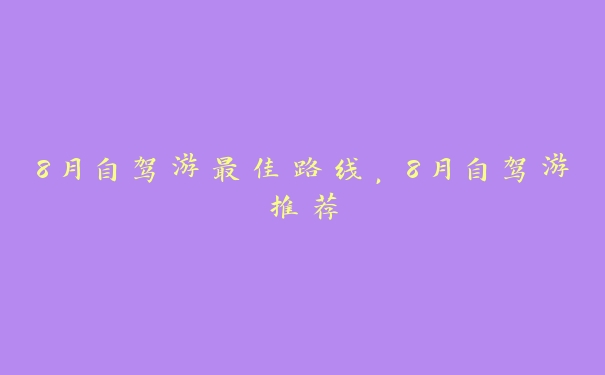 8月自驾游最佳路线,8月自驾游推荐 8月自驾游最佳路线,8月自驾游推荐