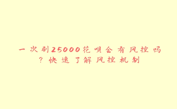 一次刷25000花呗会有风控吗?快速了解风控机制 一次刷25000花呗会有风控吗?快速了解风控机制
