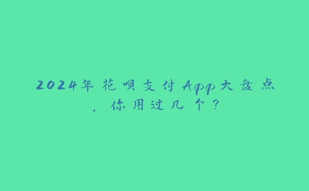 2024年花呗支付App大盘点,你用过几个? 2024年花呗支付App大盘点,你用过几个?