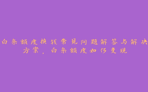 白条额度换钱常见问题解答与解决方案,白条额度如何变现 白条额度换钱常见问题解答与解决方案,白条额度如何变现