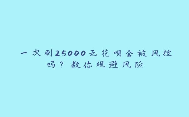 一次刷25000元花呗会被风控吗？教你规避风险