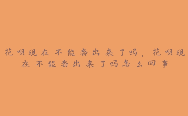 花呗现在不能套出来了吗，花呗现在不能套出来了吗怎么回事