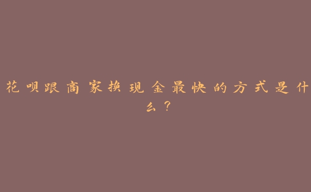 花呗跟商家换现金最快的方式是什么? 花呗跟商家换现金最快的方式是什么?