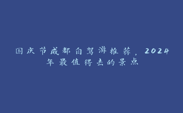 国庆节成都自驾游推荐，2024年最值得去的景点