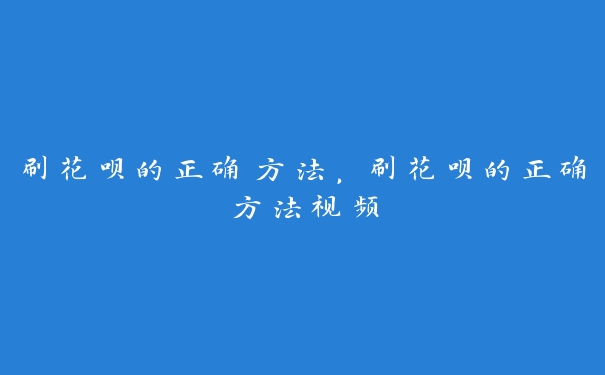 刷花呗的正确方法，刷花呗的正确方法视频