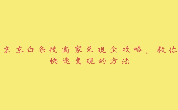 京东白条找商家兑现全攻略,教你快速变现的方法 京东白条找商家兑现全攻略,教你快速变现的方法