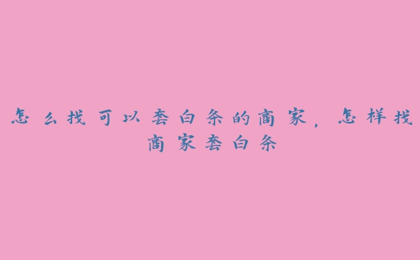 怎么找可以套白条的商家,怎样找商家套白条 怎么找可以套白条的商家,怎样找商家套白条