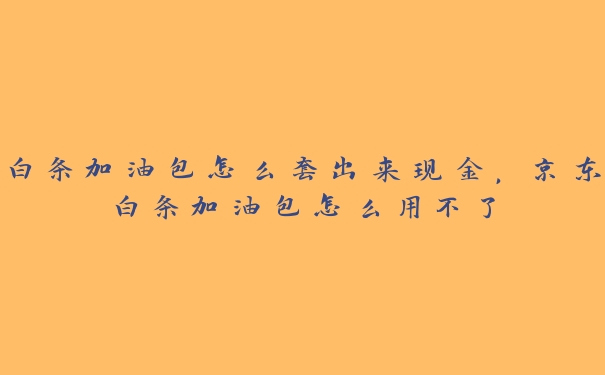 白条加油包怎么套出来现金,京东白条加油包怎么用不了 白条加油包怎么套出来现金,京东白条加油包怎么用不了