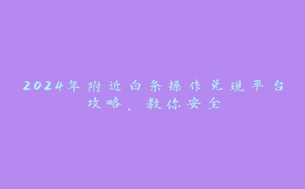 2024年附近白条操作兑现平台攻略,教你安全 2024年附近白条操作兑现平台攻略,教你安全