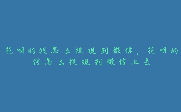 花呗的钱怎么提现到微信，花呗的钱怎么提现到微信上去