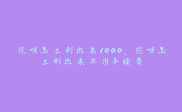 花呗怎么刷出来1000,花呗怎么刷出来不用手续费 花呗怎么刷出来1000,花呗怎么刷出来不用手续费