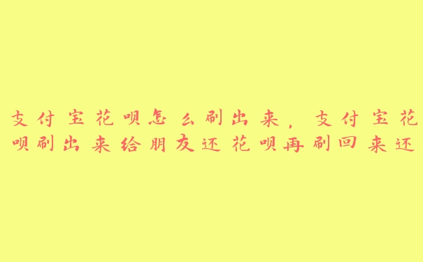 支付宝花呗怎么刷出来,支付宝花呗刷出来给朋友还花呗再刷回来还给我没事吗 支付宝花呗怎么刷出来,支付宝花呗刷出来给朋友还花呗再刷回来还给我没事吗