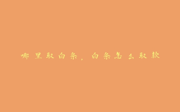 哪里取白条,白条怎么取款 哪里取白条,白条怎么取款