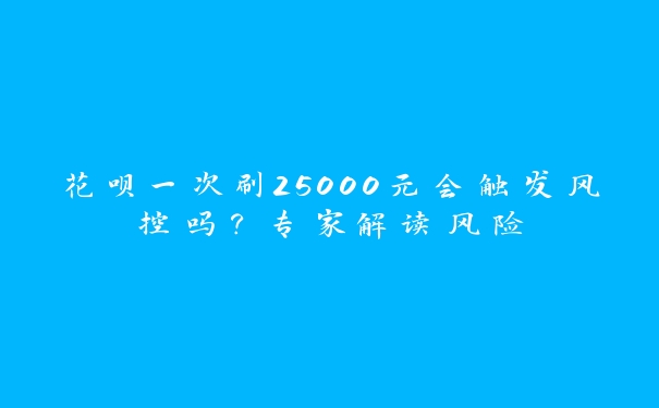 花呗一次刷25000元会触发风控吗？专家解读风险
