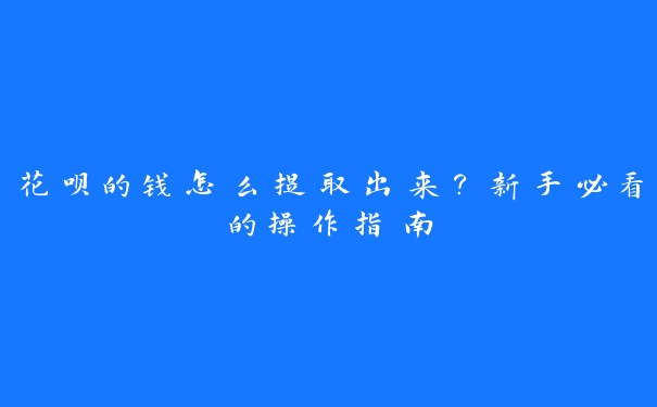 花呗的钱怎么提取出来?新手必看的操作指南 花呗的钱怎么提取出来?新手必看的操作指南