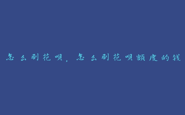 怎么刷花呗，怎么刷花呗额度的钱