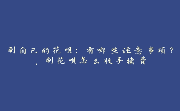 刷自己的花呗:有哪些注意事项?,刷花呗怎么收手续费 刷自己的花呗:有哪些注意事项?,刷花呗怎么收手续费