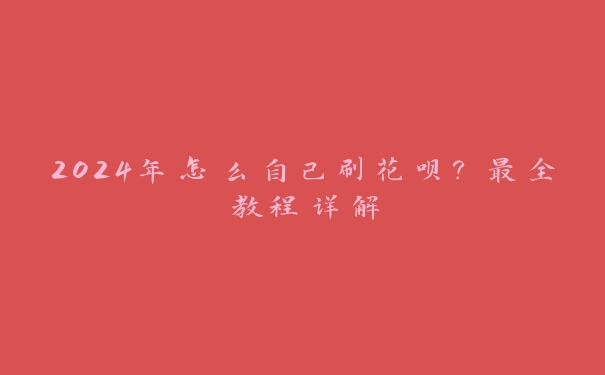 2024年怎么自己刷花呗?最全教程详解 2024年怎么自己刷花呗?最全教程详解