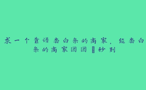 求一个靠谱套白条的商家，能套白条的商家团团厵秒到