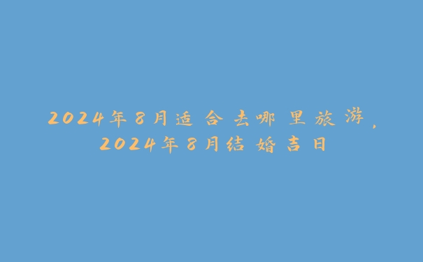 2024年8月适合去哪里旅游,2024年8月结婚吉日 2024年8月适合去哪里旅游,2024年8月结婚吉日