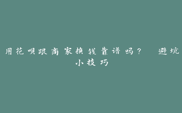 用花呗跟商家换钱靠谱吗? 避坑小技巧 用花呗跟商家换钱靠谱吗? 避坑小技巧