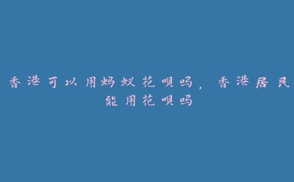 香港可以用蚂蚁花呗吗,香港居民能用花呗吗 香港可以用蚂蚁花呗吗,香港居民能用花呗吗