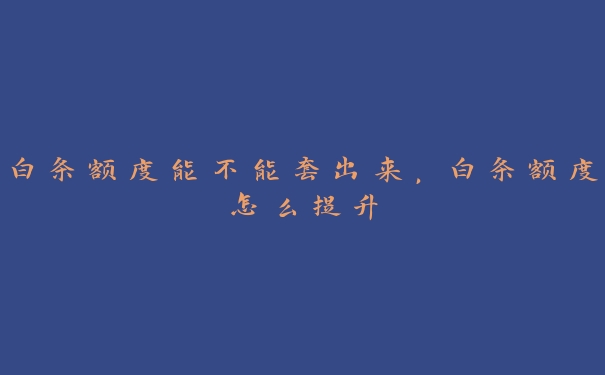 白条额度能不能套出来,白条额度怎么提升 白条额度能不能套出来,白条额度怎么提升