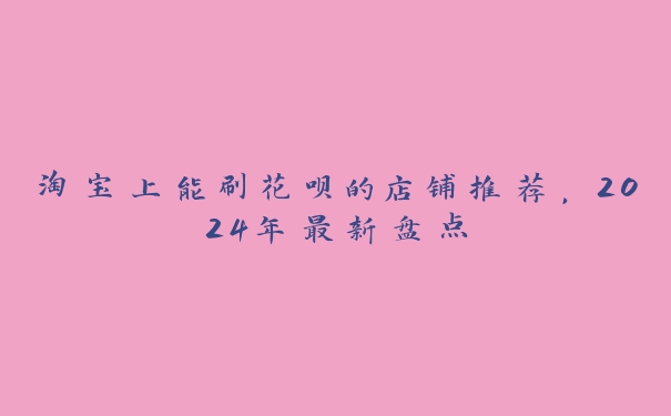 淘宝上能刷花呗的店铺推荐,2024年最新盘点 淘宝上能刷花呗的店铺推荐,2024年最新盘点