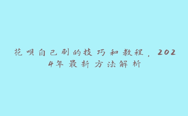 花呗自己刷的技巧和教程,2024年最新方法解析 花呗自己刷的技巧和教程,2024年最新方法解析
