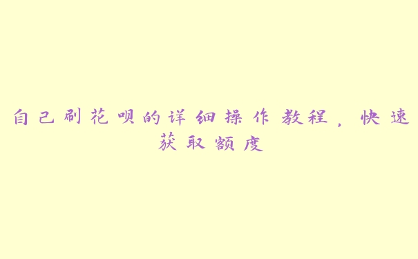 自己刷花呗的详细操作教程,快速获取额度 自己刷花呗的详细操作教程,快速获取额度