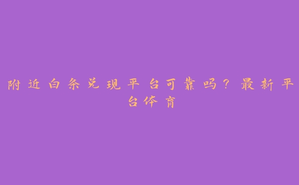 附近白条兑现平台可靠吗?最新平台体育 附近白条兑现平台可靠吗?最新平台体育
