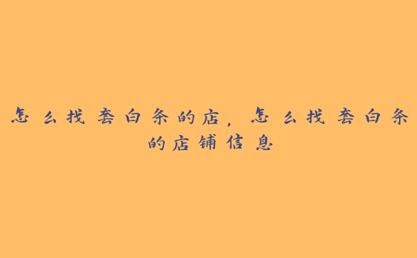 怎么找套白条的店，怎么找套白条的店铺信息