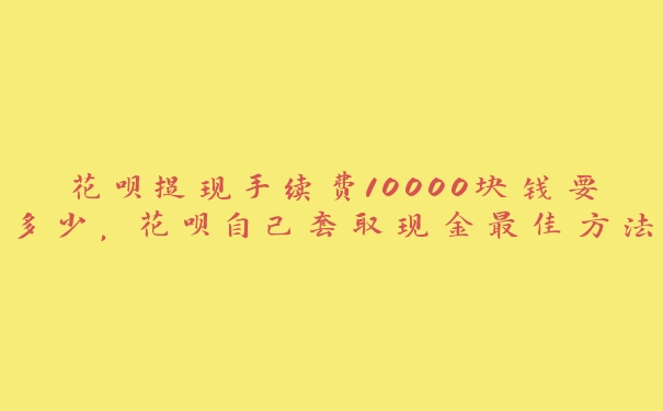 花呗提现手续费10000块钱要多少,花呗自己套取现金最佳方法视频 花呗提现手续费10000块钱要多少,花呗自己套取现金最佳方法视频