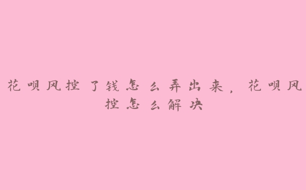花呗风控了钱怎么弄出来,花呗风控怎么解决 花呗风控了钱怎么弄出来,花呗风控怎么解决