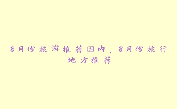 8月份旅游推荐国内,8月份旅行地方推荐 8月份旅游推荐国内,8月份旅行地方推荐