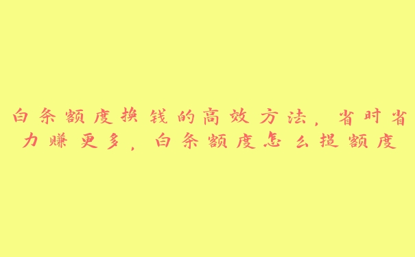 白条额度换钱的高效方法,省时省力赚更多,白条额度怎么提额度 白条额度换钱的高效方法,省时省力赚更多,白条额度怎么提额度