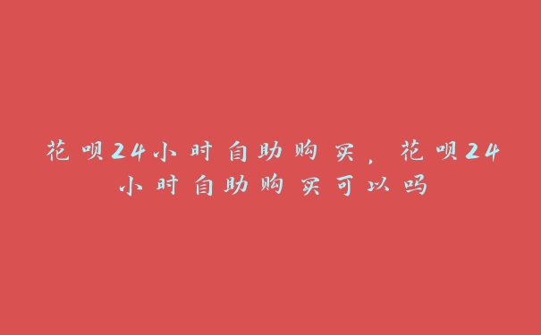 花呗24小时自助购买,花呗24小时自助购买可以吗 花呗24小时自助购买,花呗24小时自助购买可以吗