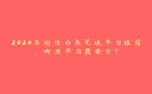 2024年附近白条兑现平台推荐,哪些平台最安全? 2024年附近白条兑现平台推荐,哪些平台最安全?