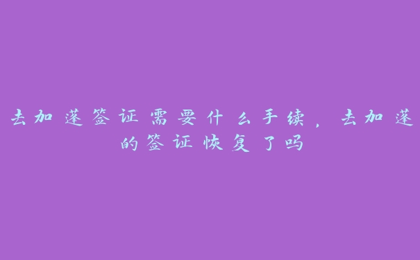 去加蓬签证需要什么手续,去加蓬的签证恢复了吗 去加蓬签证需要什么手续,去加蓬的签证恢复了吗