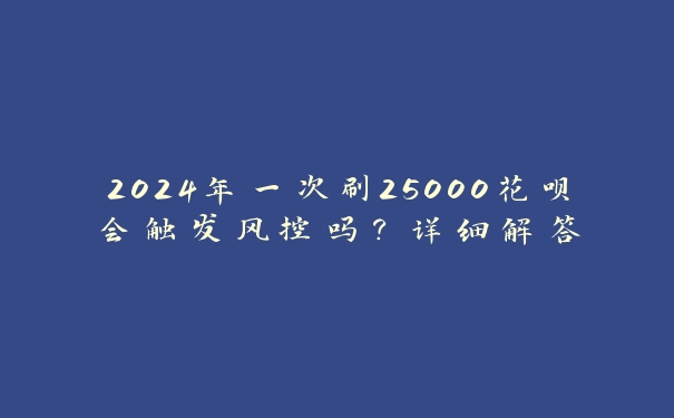 2024年一次刷25000花呗会触发风控吗？详细解答