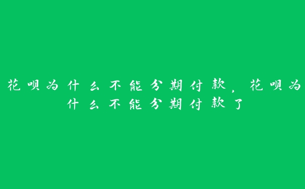 花呗为什么不能分期付款,花呗为什么不能分期付款了 花呗为什么不能分期付款,花呗为什么不能分期付款了