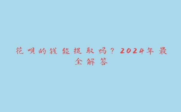 花呗的钱能提取吗？2024年最全解答