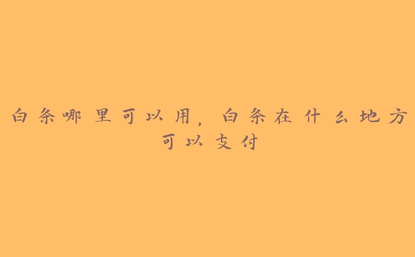 白条哪里可以用,白条在什么地方可以支付 白条哪里可以用,白条在什么地方可以支付