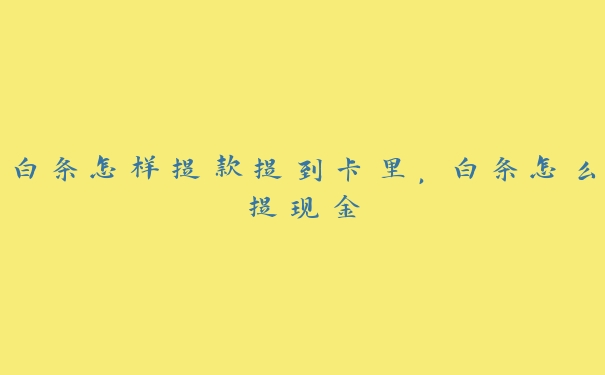 白条怎样提款提到卡里,白条怎么提现金 白条怎样提款提到卡里,白条怎么提现金