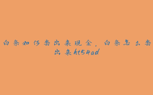 白条如何套出来现金，白条怎么套出来ht54ad