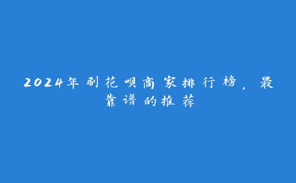 2024年刷花呗商家排行榜,最靠谱的推荐 2024年刷花呗商家排行榜,最靠谱的推荐