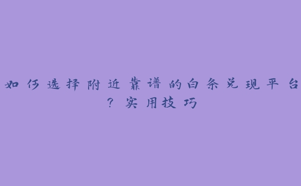 如何选择附近靠谱的白条兑现平台?实用技巧 如何选择附近靠谱的白条兑现平台?实用技巧