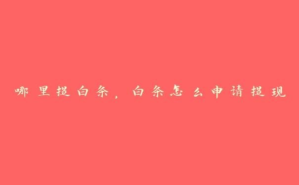 哪里提白条,白条怎么申请提现 哪里提白条,白条怎么申请提现