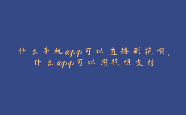 什么手机app可以直接刷花呗,什么app可以用花呗支付 什么手机app可以直接刷花呗,什么app可以用花呗支付